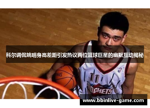 科尔调侃姚明身高差距引发热议两位篮球巨星的幽默互动揭秘