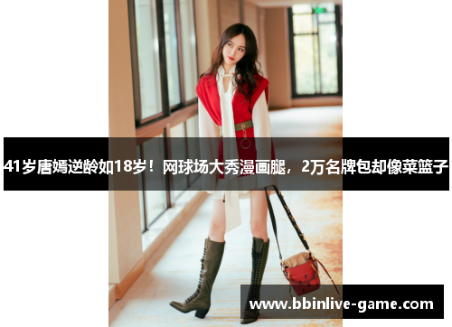 41岁唐嫣逆龄如18岁！网球场大秀漫画腿，2万名牌包却像菜篮子